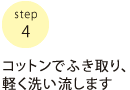 コットンでふき取り、軽く洗い流します