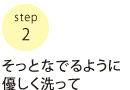 そっとなでるように優しく洗って