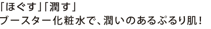 「ほぐす」「うるおす」ブースター化粧水で、潤いのあるぷるり肌へ!