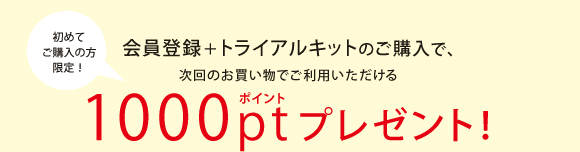 初回限定、会員登録；トライアルキットのご購入で1000ポイントプレゼント