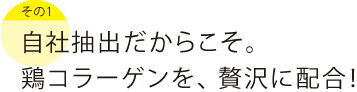 自社抽出だからこそ。鶏コラーゲンを。たっぷり配合！