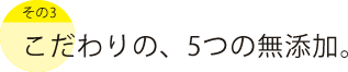 こだわりの5つの無添加