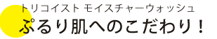 トリコイストモイスチャーウォッシュ　ぷりり肌へのこだわり