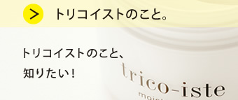 トリコイストのこと。トリコイストのこと、もっと知りたい！