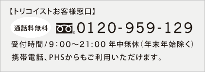 トリコイストお客様窓口 0120-959-129(9:00～21:00 年中無休、年末年始除く)