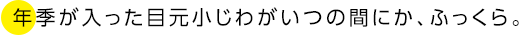 年季が入った目元小じわがいつの間にか、ふっくら。