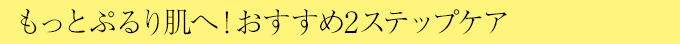もっとぷるり肌へ!おすすめ2ステップケア