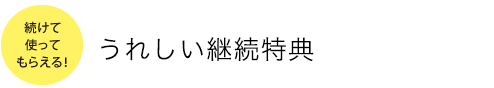 続けて使ってもらえる！継続特典が、新しくなりました！