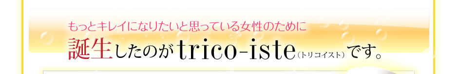 もっとキレイになりたいと思っている女性のために誕生したのがtorico-iste(トリコイスト)です。 