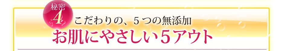 秘密4/こだわりの、５つの無添加　お肌にやさしい５アウト