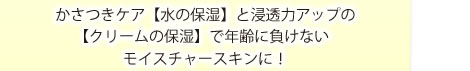 かさつきケア【水の保湿】と浸透力アップの【クリームの保湿】で年齢に負けないモイスチャースキンに！