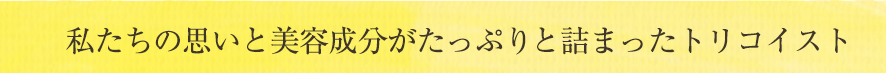 私たちの思いと美容成分がたっぷりと詰まった