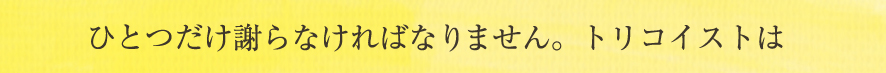 ひとつだけ謝らなければなりません。トリコイストは