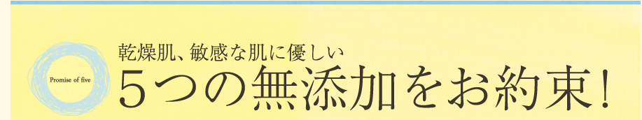 乾燥肌、敏感な肌にやさしい５つの無添加をお約束！