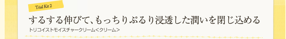 するする伸びて、もっちりぷるり浸透した潤いを閉じ込める