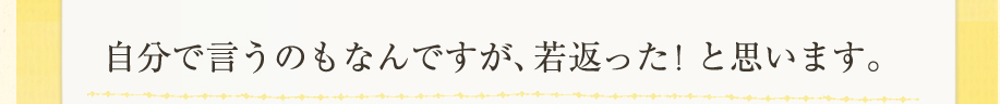自分で言うのもなんですが、若返った！と思います。