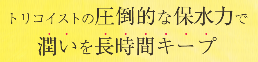 トリコイストの圧倒的な保水力で潤いを長時間キープ