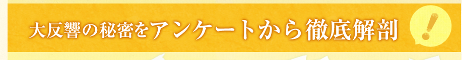 大反響の秘密をアンケートから徹底解剖