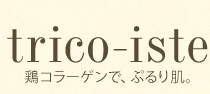 trico-iste 鶏コラーゲンで、ぷるり肌。