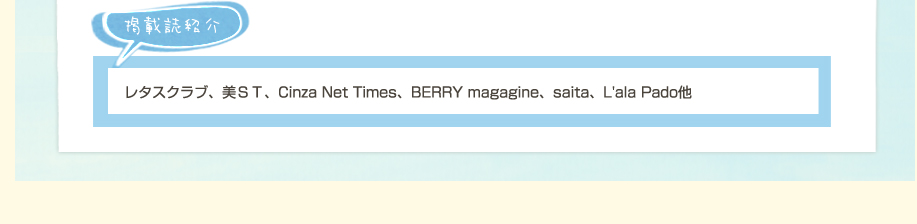 掲載誌一部紹介：レタスクラブ、美ＳＴ、Cinza Net Times、BERRY magagine、saita、L'ala Pado他