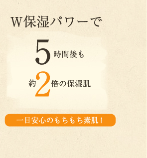W保湿パワーで5時間後も約2倍の保湿肌。一日安心のもちもち素肌