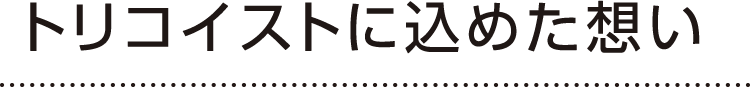 トリコイストに込めた想い
