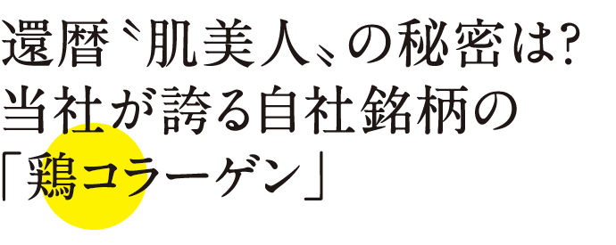 還暦肌美人の秘密は? 当社が誇る自社銘柄の鶏コラーゲン