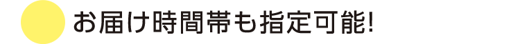 お届け時間帯も指定可能！