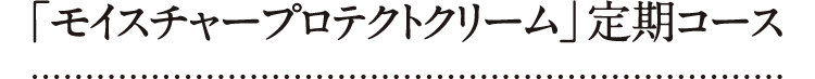 「モイスチャープロテクトクリーム」定期コース