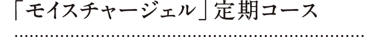 「モイスチャージェル」定期コース