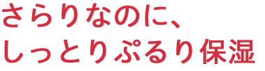 さらりなのに、しっとりぷるり保湿