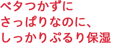 ベタつかずにさっぱりなのにしっかりぷるり保湿