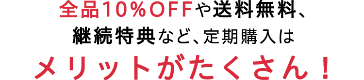 全品10％OFFや送料無料、継続特典など、定期購入はメリットがたくさん！